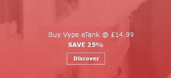 See the Vype eTank, Vype £19.99 discount Special. 